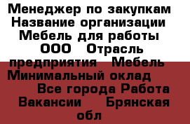 Менеджер по закупкам › Название организации ­ Мебель для работы, ООО › Отрасль предприятия ­ Мебель › Минимальный оклад ­ 15 000 - Все города Работа » Вакансии   . Брянская обл.